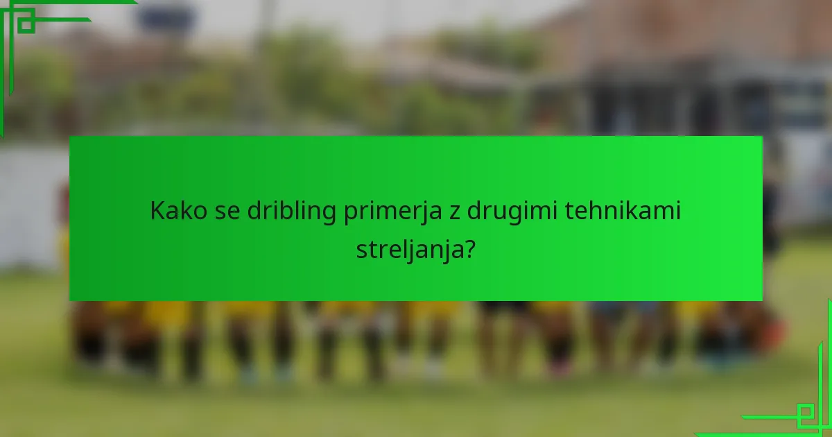 Kako se dribling primerja z drugimi tehnikami streljanja?