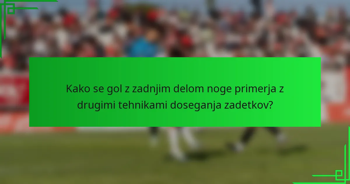 Kako se gol z zadnjim delom noge primerja z drugimi tehnikami doseganja zadetkov?