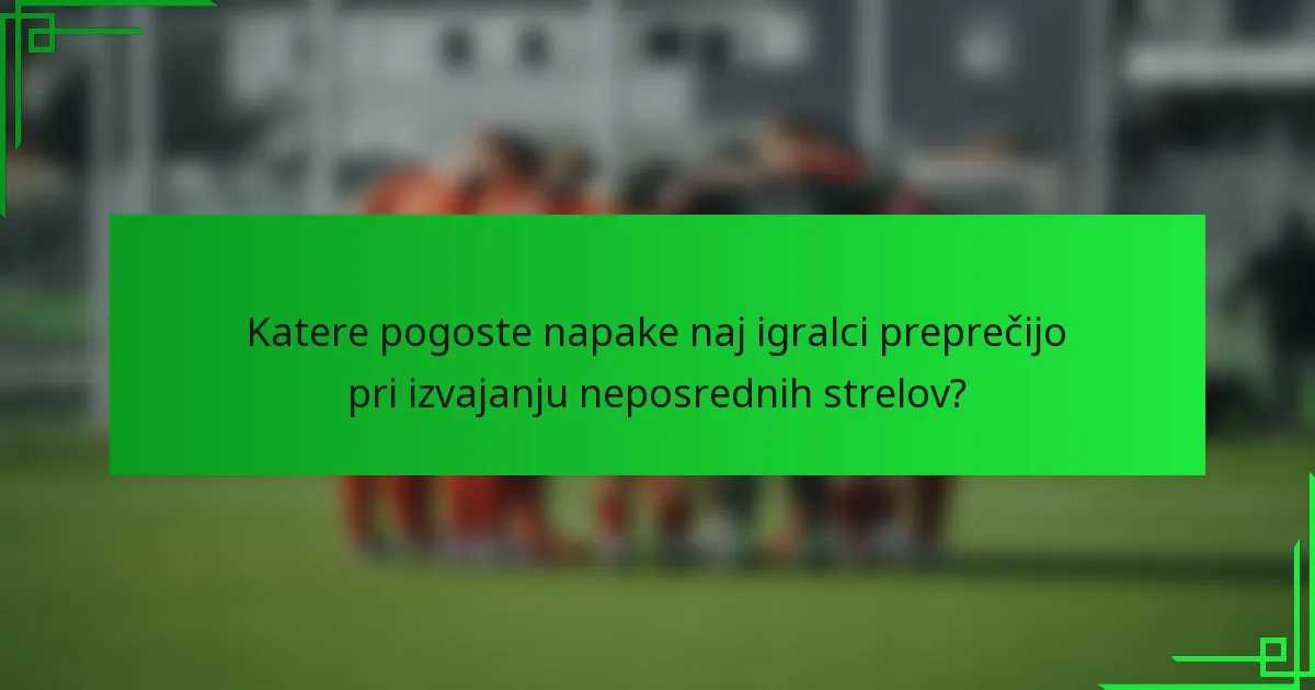 Katere pogoste napake naj igralci preprečijo pri izvajanju neposrednih strelov?
