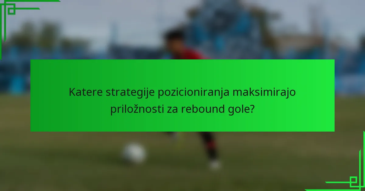 Katere strategije pozicioniranja maksimirajo priložnosti za rebound gole?