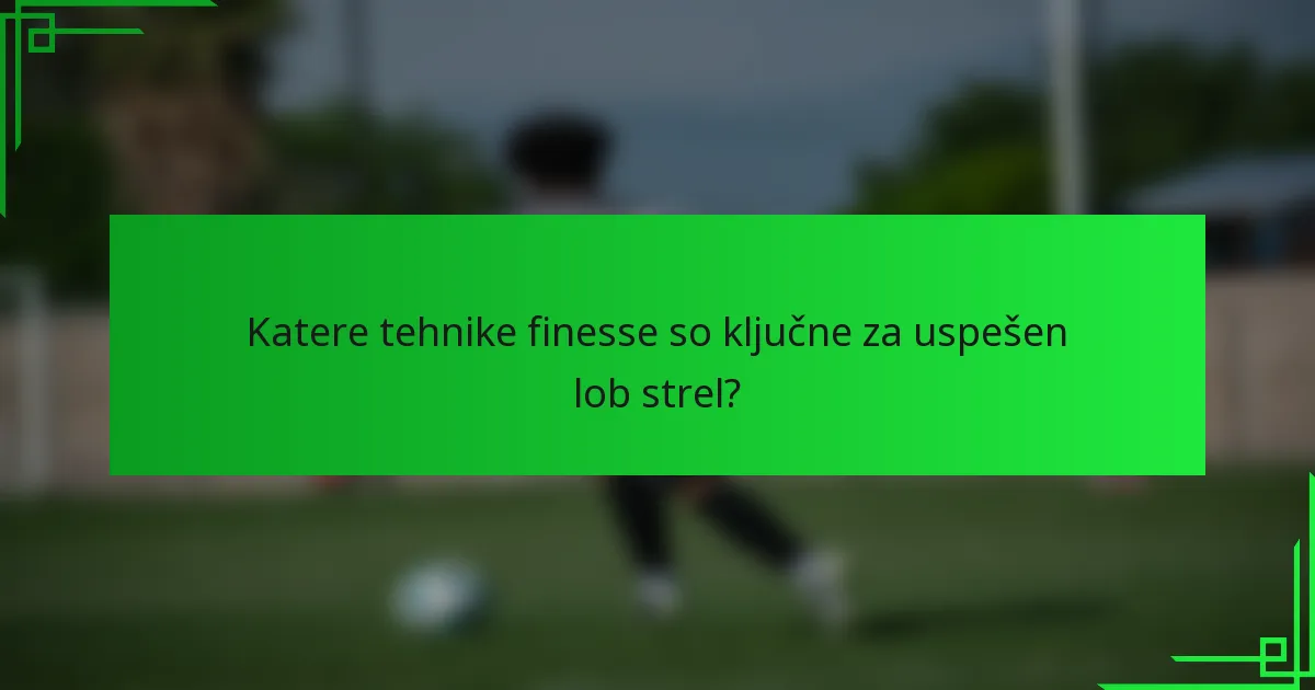 Katere tehnike finesse so ključne za uspešen lob strel?