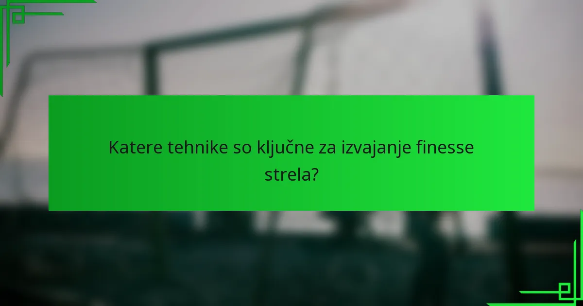 Katere tehnike so ključne za izvajanje finesse strela?