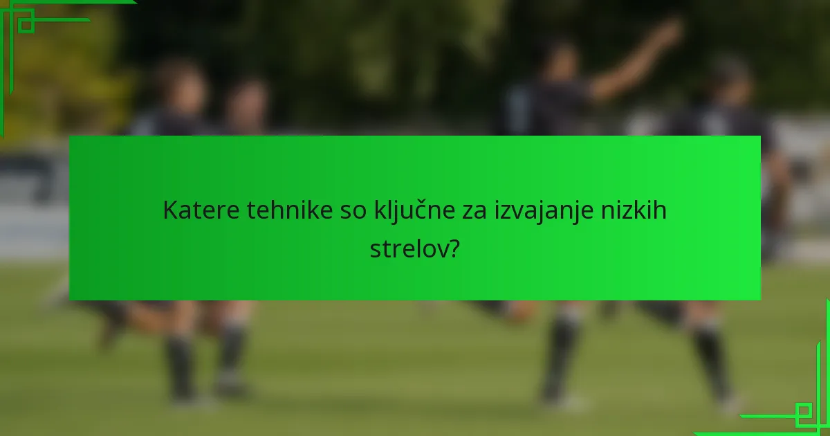 Katere tehnike so ključne za izvajanje nizkih strelov?