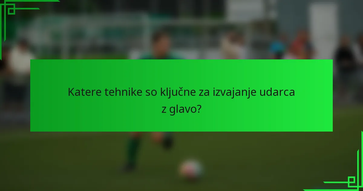 Katere tehnike so ključne za izvajanje udarca z glavo?